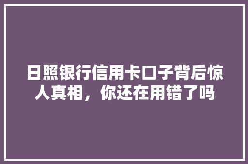 日照银行信用卡口子背后惊人真相，你还在用错了吗
