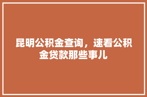 昆明公积金查询，速看公积金贷款那些事儿