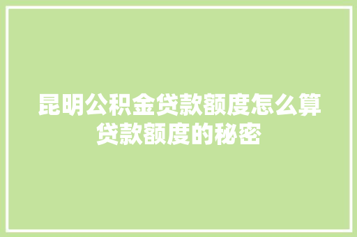昆明公积金贷款额度怎么算贷款额度的秘密