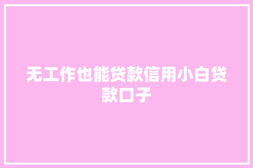 无工作也能贷款信用小白贷款口子  第1张
