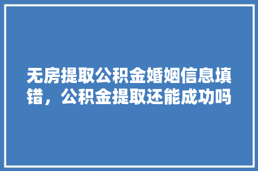 无房提取公积金婚姻信息填错，公积金提取还能成功吗一文帮你搞懂