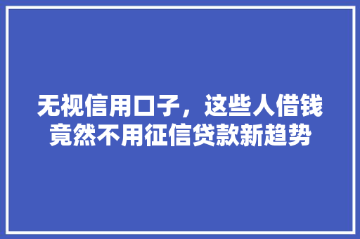 无视信用口子，这些人借钱竟然不用征信贷款新趋势