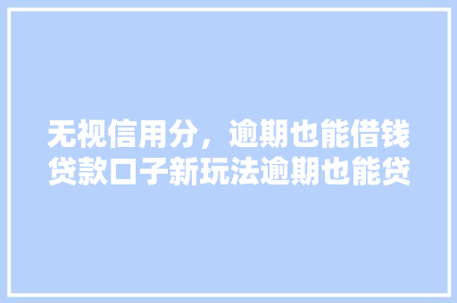 无视信用分，逾期也能借钱贷款口子新玩法逾期也能贷的贷款秘密  第1张