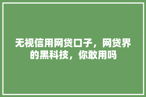 无视信用网贷口子，网贷界的黑科技，你敢用吗