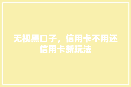 无视黑口子，信用卡不用还信用卡新玩法