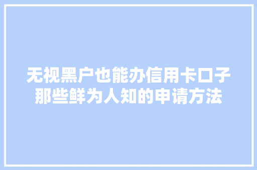 无视黑户也能办信用卡口子那些鲜为人知的申请方法