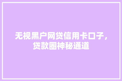 无视黑户网贷信用卡口子，贷款圈神秘通道