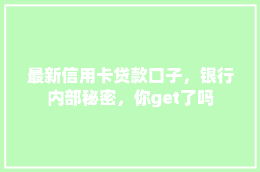 最新信用卡贷款口子，银行内部秘密，你get了吗