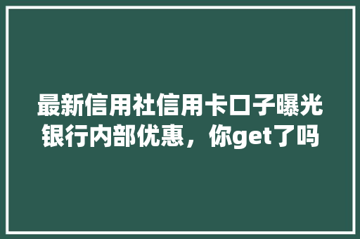 最新信用社信用卡口子曝光银行内部优惠，你get了吗