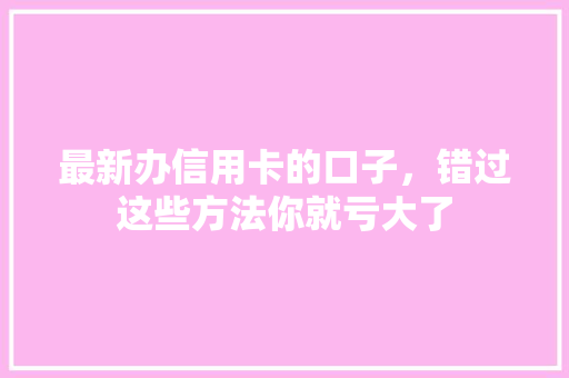 最新办信用卡的口子，错过这些方法你就亏大了