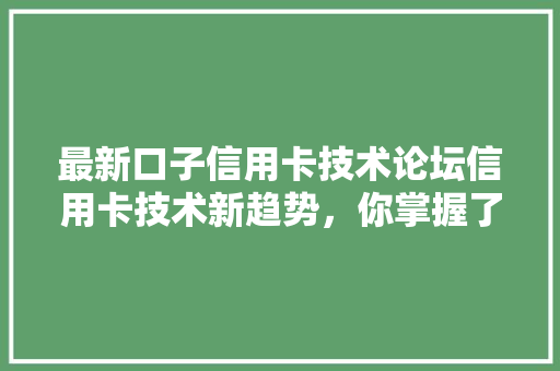 最新口子信用卡技术论坛信用卡技术新趋势，你掌握了吗