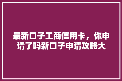 最新口子工商信用卡，你申请了吗新口子申请攻略大