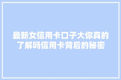 最新女信用卡口子大你真的了解吗信用卡背后的秘密