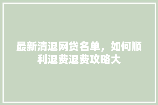 最新清退网贷名单，如何顺利退费退费攻略大