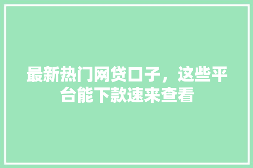 最新热门网贷口子，这些平台能下款速来查看