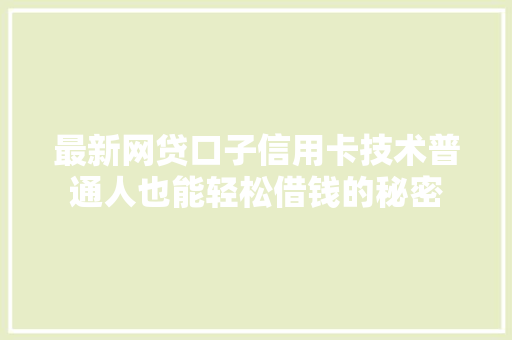 最新网贷口子信用卡技术普通人也能轻松借钱的秘密