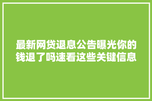 最新网贷退息公告曝光你的钱退了吗速看这些关键信息
