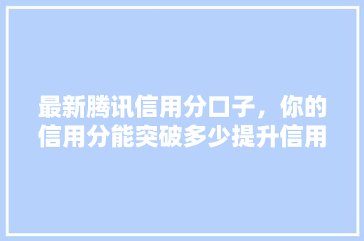 最新腾讯信用分口子，你的信用分能突破多少提升信用分的秘密武器