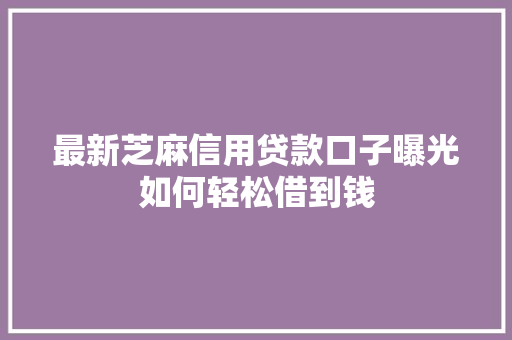 最新芝麻信用贷款口子曝光如何轻松借到钱