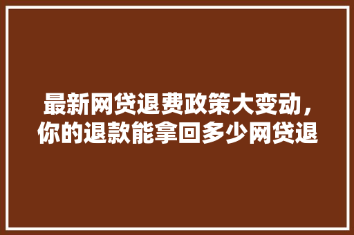最新网贷退费政策大变动，你的退款能拿回多少网贷退费新规
