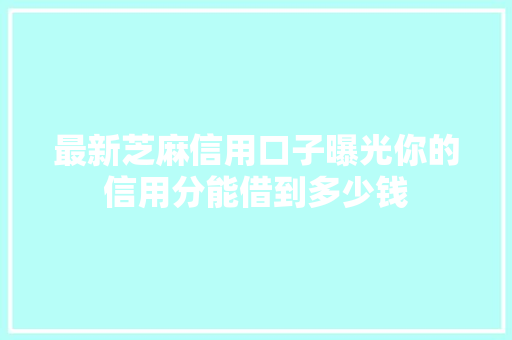 最新芝麻信用口子曝光你的信用分能借到多少钱