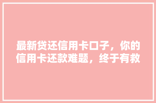 最新贷还信用卡口子，你的信用卡还款难题，终于有救了  第1张