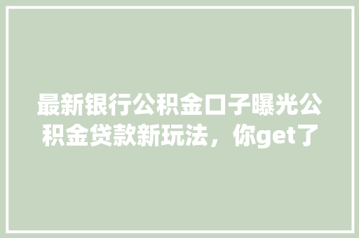 最新银行公积金口子曝光公积金贷款新玩法，你get了吗