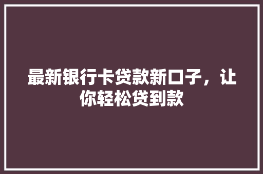最新银行卡贷款新口子，让你轻松贷到款
