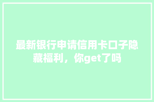 最新银行申请信用卡口子隐藏福利，你get了吗