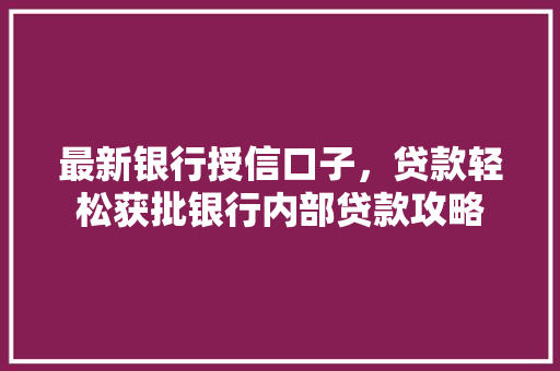 最新银行授信口子，贷款轻松获批银行内部贷款攻略