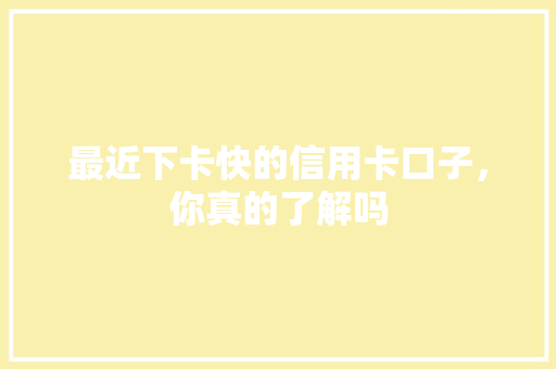 最近下卡快的信用卡口子，你真的了解吗