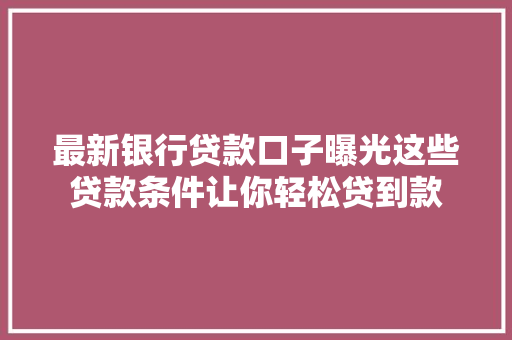 最新银行贷款口子曝光这些贷款条件让你轻松贷到款
