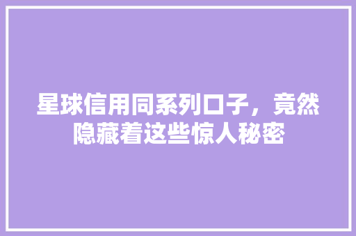 星球信用同系列口子，竟然隐藏着这些惊人秘密