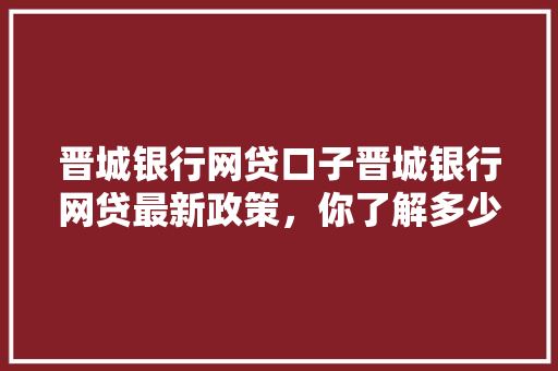 晋城银行网贷口子晋城银行网贷最新政策，你了解多少