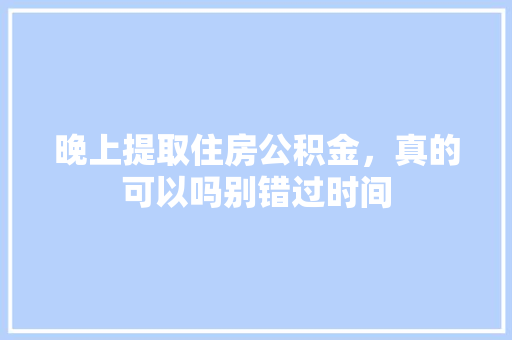 晚上提取住房公积金，真的可以吗别错过时间