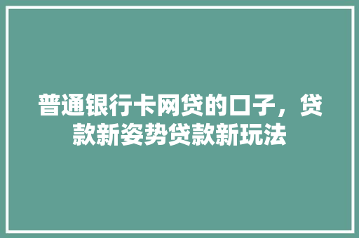 普通银行卡网贷的口子，贷款新姿势贷款新玩法