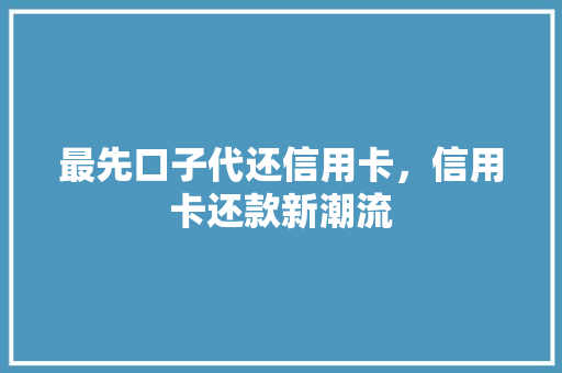 最先口子代还信用卡，信用卡还款新潮流