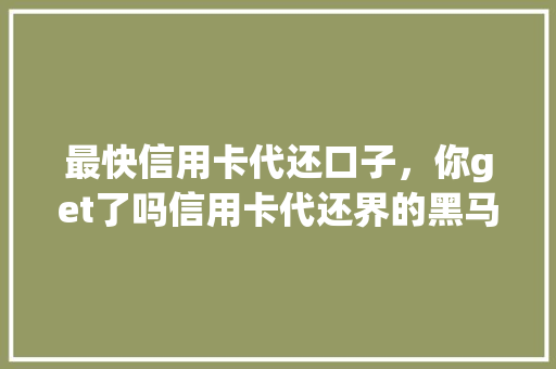 最快信用卡代还口子，你get了吗信用卡代还界的黑马