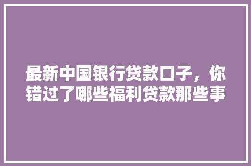 最新中国银行贷款口子，你错过了哪些福利贷款那些事儿