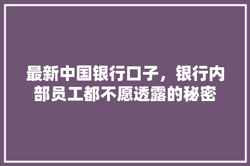 最新中国银行口子，银行内部员工都不愿透露的秘密