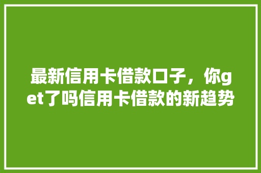 最新信用卡借款口子，你get了吗信用卡借款的新趋势