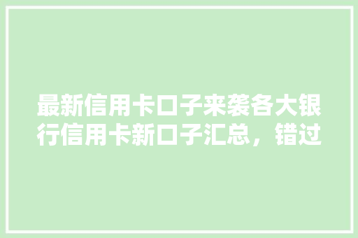 最新信用卡口子来袭各大银行信用卡新口子汇总，错过等一年