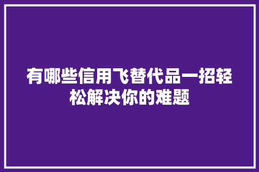 有哪些信用飞替代品一招轻松解决你的难题