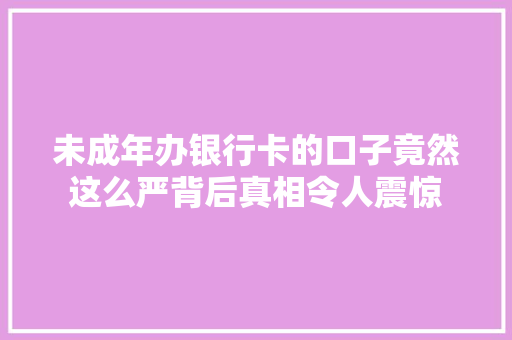 未成年办银行卡的口子竟然这么严背后真相令人震惊