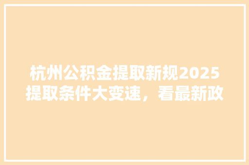杭州公积金提取新规2025提取条件大变速，看最新政策详解