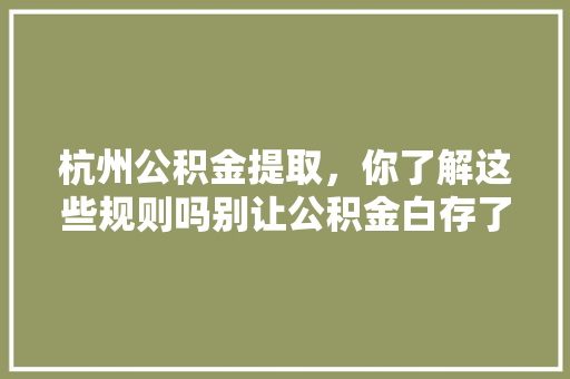 杭州公积金提取，你了解这些规则吗别让公积金白存了