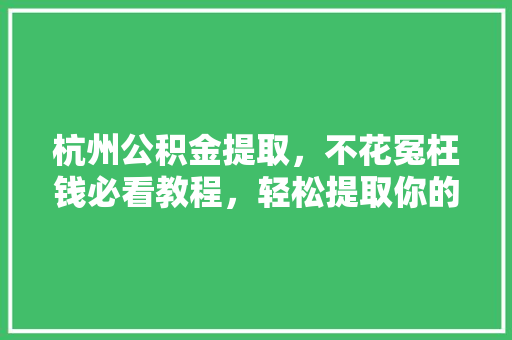 杭州公积金提取，不花冤枉钱必看教程，轻松提取你的公积金