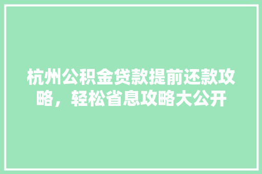 杭州公积金贷款提前还款攻略，轻松省息攻略大公开