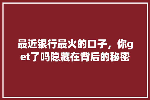 最近银行最火的口子，你get了吗隐藏在背后的秘密