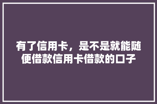 有了信用卡，是不是就能随便借款信用卡借款的口子